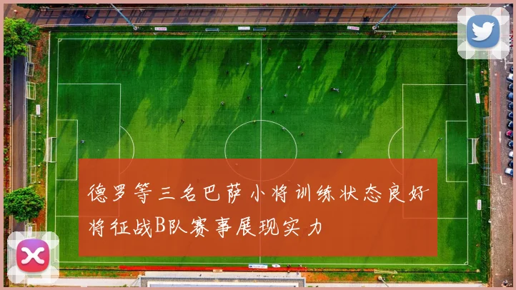 德罗等三名巴萨小将训练状态良好将征战B队赛事展现实力