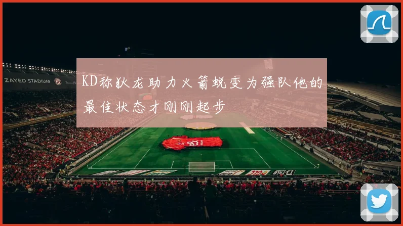 KD称狄龙助力火箭蜕变为强队他的最佳状态才刚刚起步
