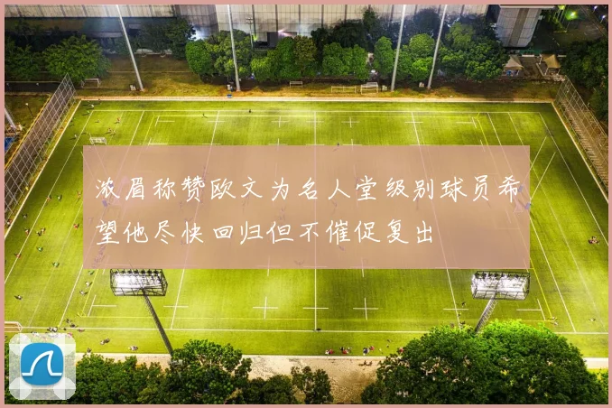 浓眉称赞欧文为名人堂级别球员希望他尽快回归但不催促复出