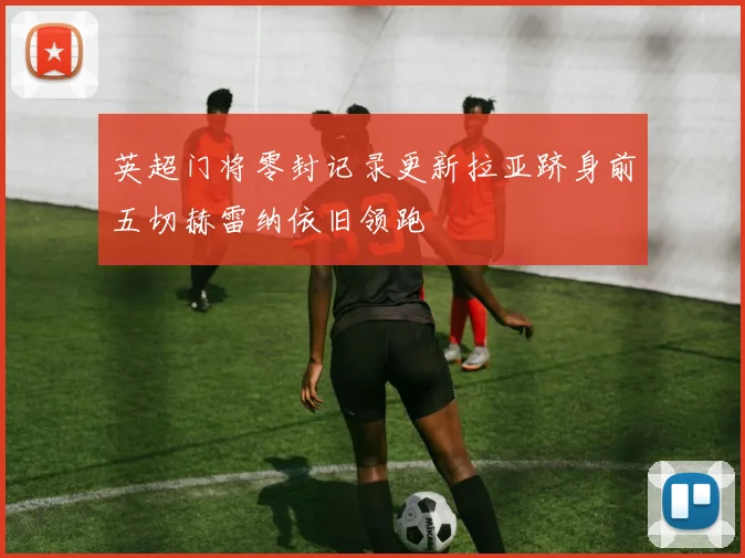 英超门将零封记录更新拉亚跻身前五切赫雷纳依旧领跑