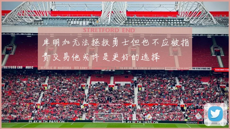 库明加无法拯救勇士但也不应被指责交易他或许是更好的选择