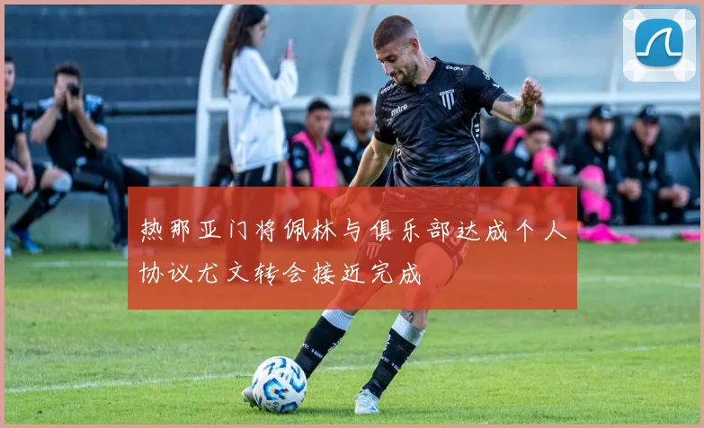 热那亚门将佩林与俱乐部达成个人协议尤文转会接近完成