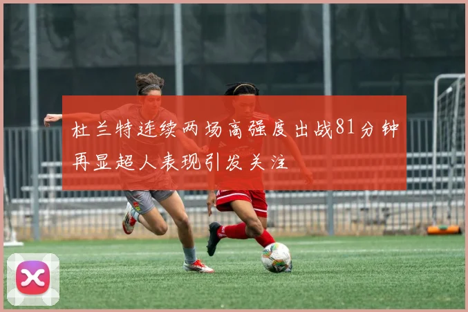 杜兰特连续两场高强度出战81分钟再显超人表现引发关注